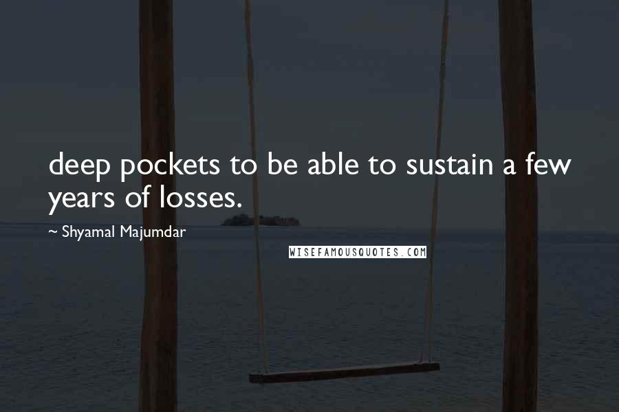 Shyamal Majumdar Quotes: deep pockets to be able to sustain a few years of losses.