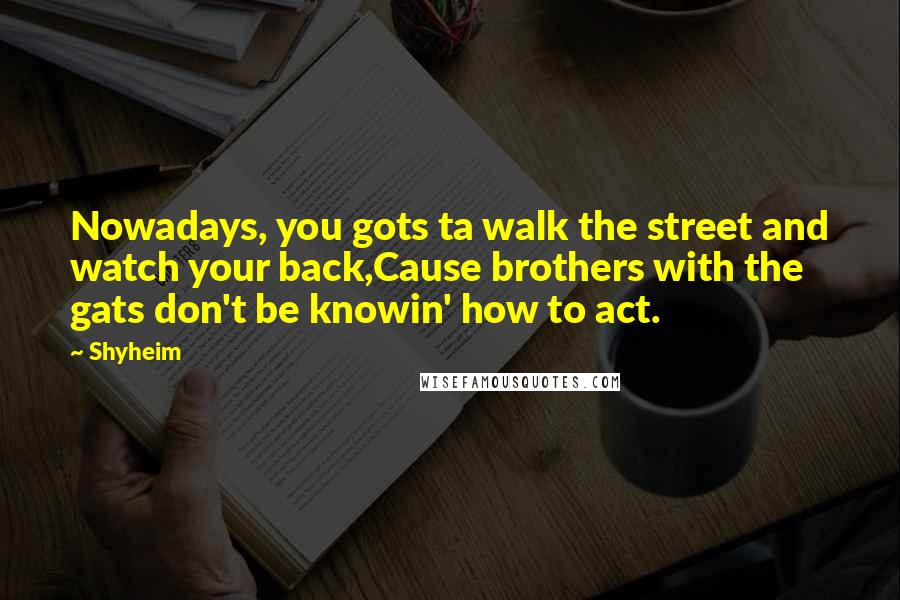 Shyheim Quotes: Nowadays, you gots ta walk the street and watch your back,Cause brothers with the gats don't be knowin' how to act.