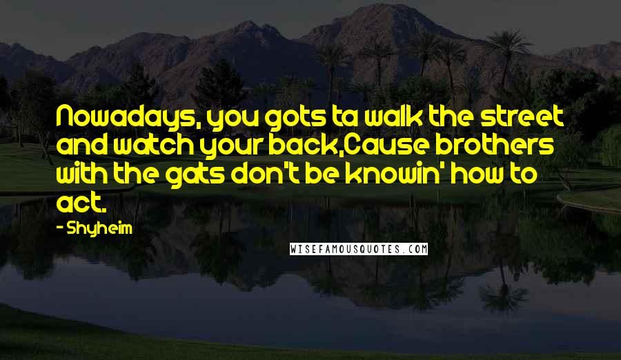 Shyheim Quotes: Nowadays, you gots ta walk the street and watch your back,Cause brothers with the gats don't be knowin' how to act.