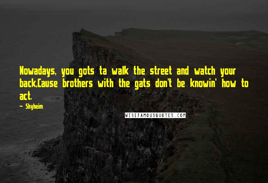 Shyheim Quotes: Nowadays, you gots ta walk the street and watch your back,Cause brothers with the gats don't be knowin' how to act.