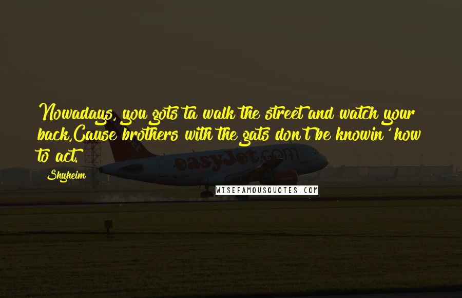 Shyheim Quotes: Nowadays, you gots ta walk the street and watch your back,Cause brothers with the gats don't be knowin' how to act.