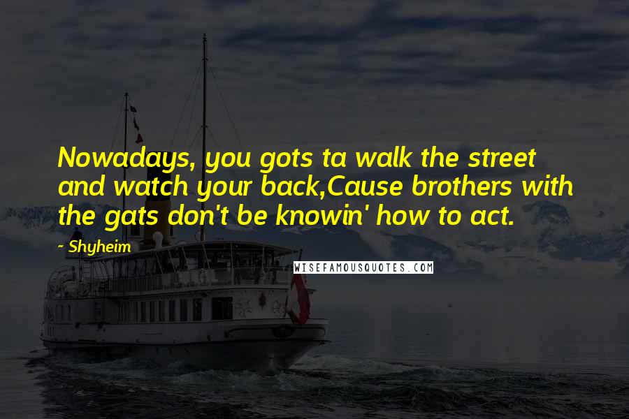 Shyheim Quotes: Nowadays, you gots ta walk the street and watch your back,Cause brothers with the gats don't be knowin' how to act.