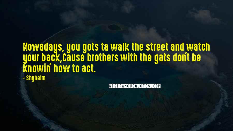 Shyheim Quotes: Nowadays, you gots ta walk the street and watch your back,Cause brothers with the gats don't be knowin' how to act.