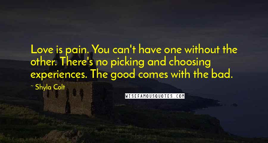 Shyla Colt Quotes: Love is pain. You can't have one without the other. There's no picking and choosing experiences. The good comes with the bad.