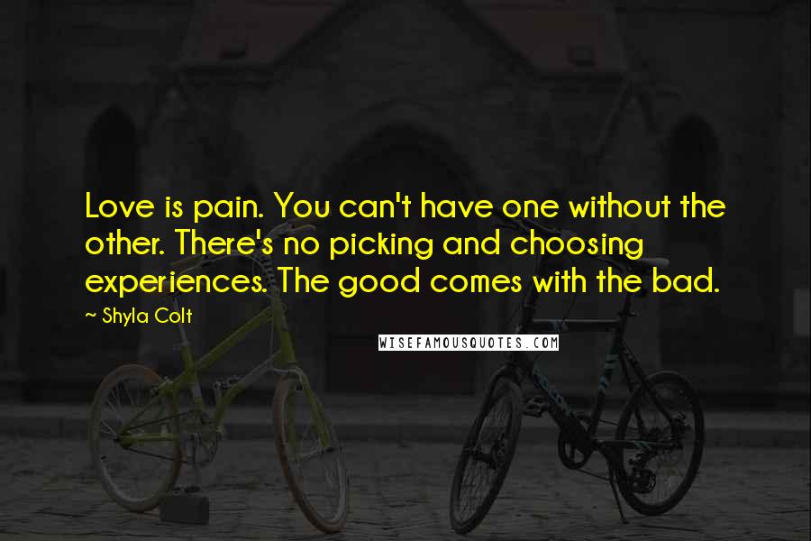 Shyla Colt Quotes: Love is pain. You can't have one without the other. There's no picking and choosing experiences. The good comes with the bad.