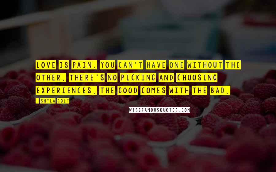 Shyla Colt Quotes: Love is pain. You can't have one without the other. There's no picking and choosing experiences. The good comes with the bad.