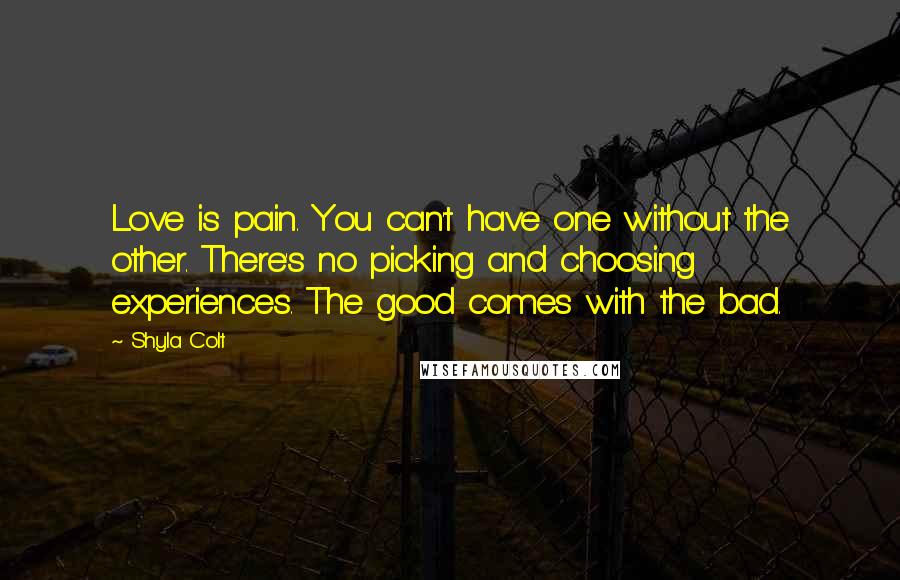 Shyla Colt Quotes: Love is pain. You can't have one without the other. There's no picking and choosing experiences. The good comes with the bad.