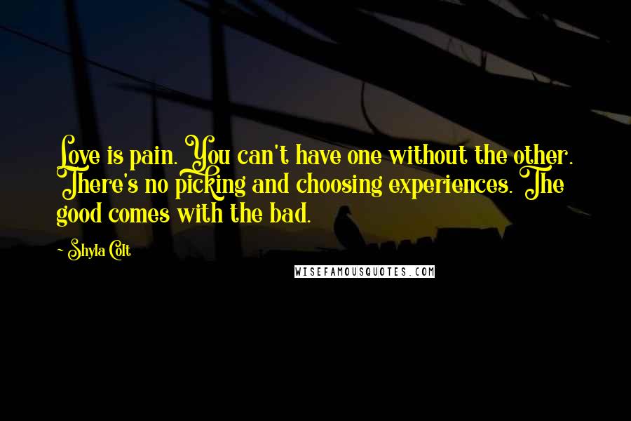 Shyla Colt Quotes: Love is pain. You can't have one without the other. There's no picking and choosing experiences. The good comes with the bad.