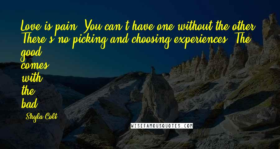 Shyla Colt Quotes: Love is pain. You can't have one without the other. There's no picking and choosing experiences. The good comes with the bad.