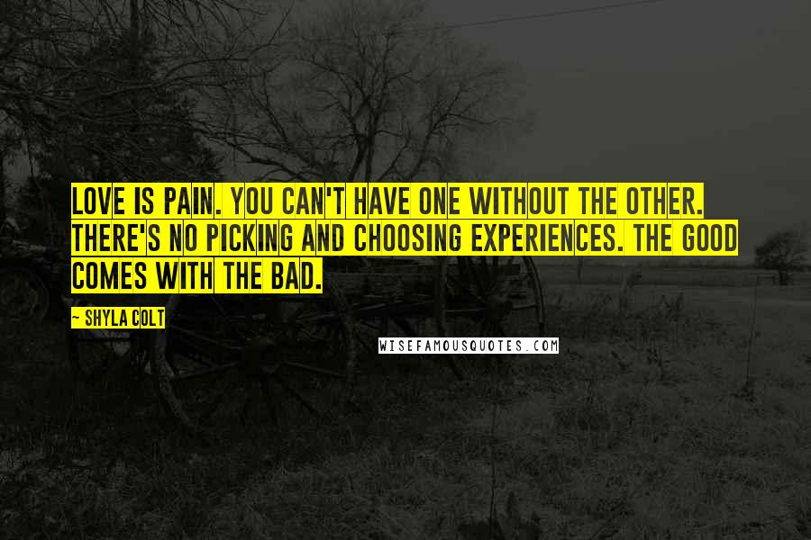 Shyla Colt Quotes: Love is pain. You can't have one without the other. There's no picking and choosing experiences. The good comes with the bad.