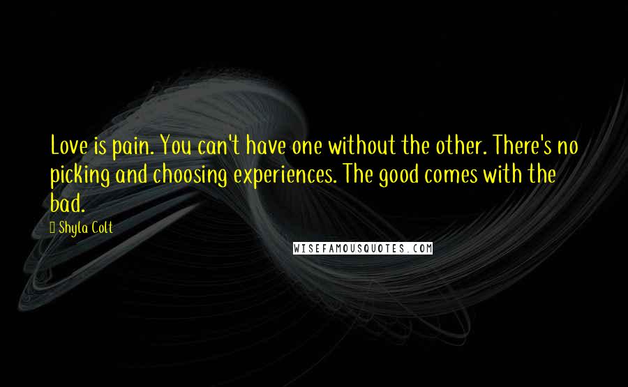 Shyla Colt Quotes: Love is pain. You can't have one without the other. There's no picking and choosing experiences. The good comes with the bad.