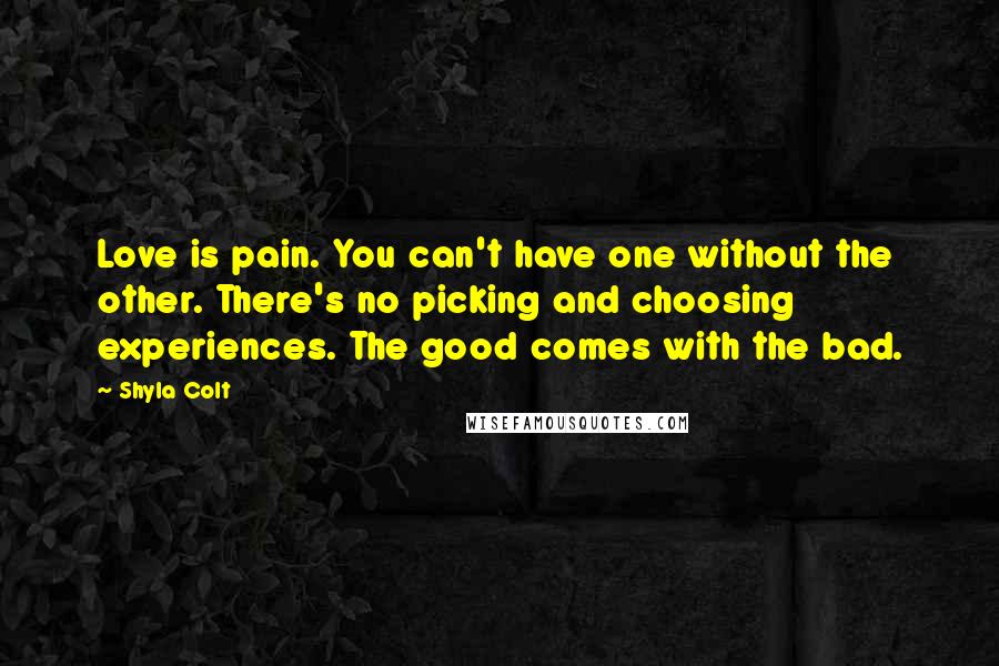 Shyla Colt Quotes: Love is pain. You can't have one without the other. There's no picking and choosing experiences. The good comes with the bad.
