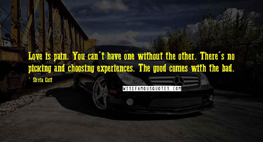 Shyla Colt Quotes: Love is pain. You can't have one without the other. There's no picking and choosing experiences. The good comes with the bad.