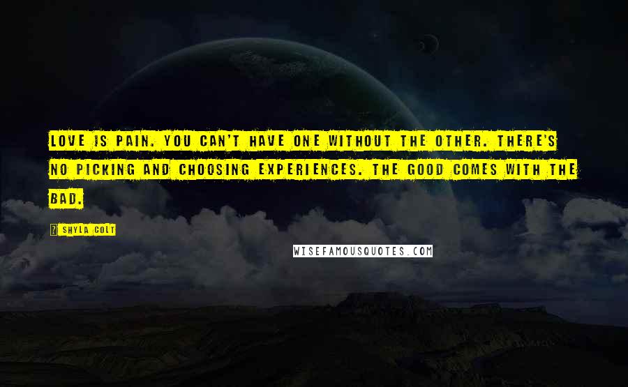 Shyla Colt Quotes: Love is pain. You can't have one without the other. There's no picking and choosing experiences. The good comes with the bad.