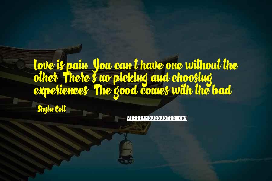 Shyla Colt Quotes: Love is pain. You can't have one without the other. There's no picking and choosing experiences. The good comes with the bad.