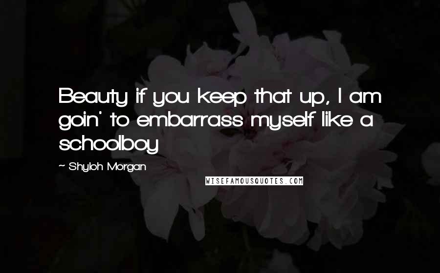 Shyloh Morgan Quotes: Beauty if you keep that up, I am goin' to embarrass myself like a schoolboy