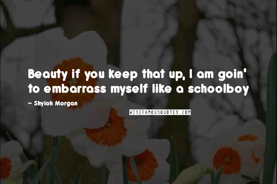 Shyloh Morgan Quotes: Beauty if you keep that up, I am goin' to embarrass myself like a schoolboy