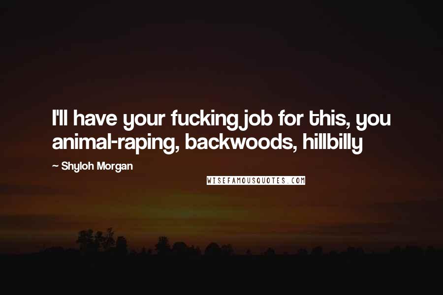 Shyloh Morgan Quotes: I'll have your fucking job for this, you animal-raping, backwoods, hillbilly