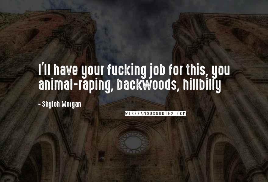 Shyloh Morgan Quotes: I'll have your fucking job for this, you animal-raping, backwoods, hillbilly