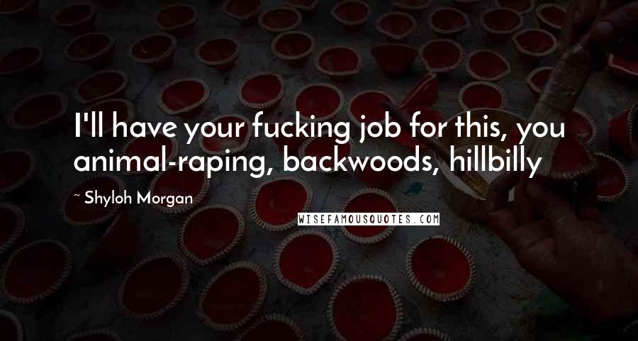 Shyloh Morgan Quotes: I'll have your fucking job for this, you animal-raping, backwoods, hillbilly