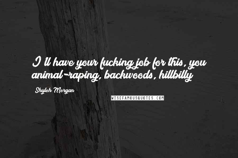 Shyloh Morgan Quotes: I'll have your fucking job for this, you animal-raping, backwoods, hillbilly