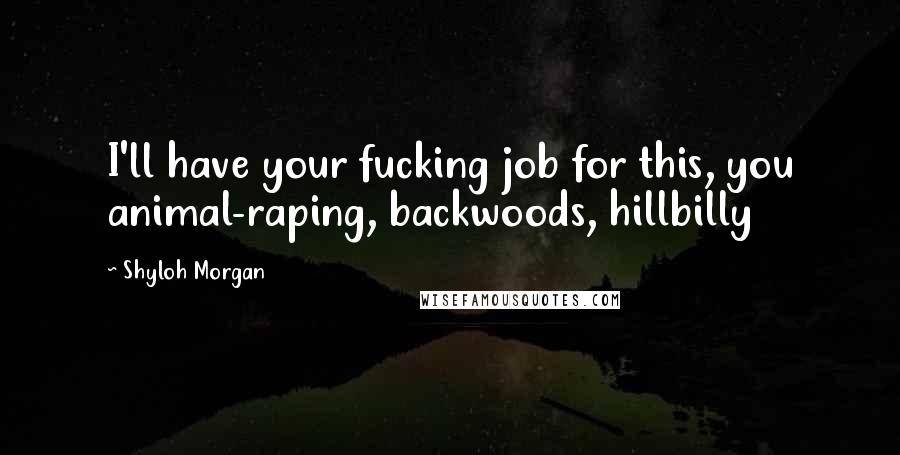 Shyloh Morgan Quotes: I'll have your fucking job for this, you animal-raping, backwoods, hillbilly