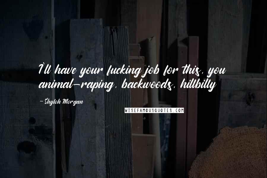 Shyloh Morgan Quotes: I'll have your fucking job for this, you animal-raping, backwoods, hillbilly