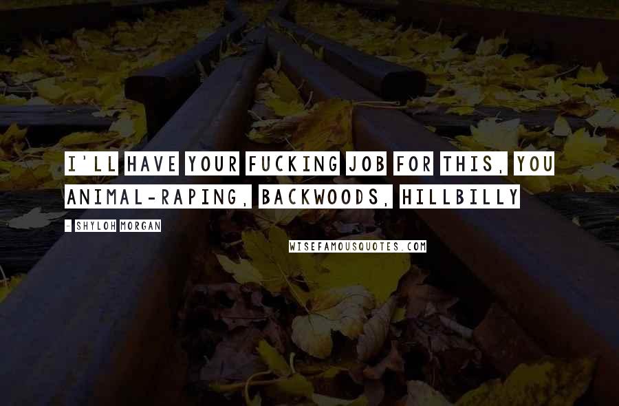 Shyloh Morgan Quotes: I'll have your fucking job for this, you animal-raping, backwoods, hillbilly