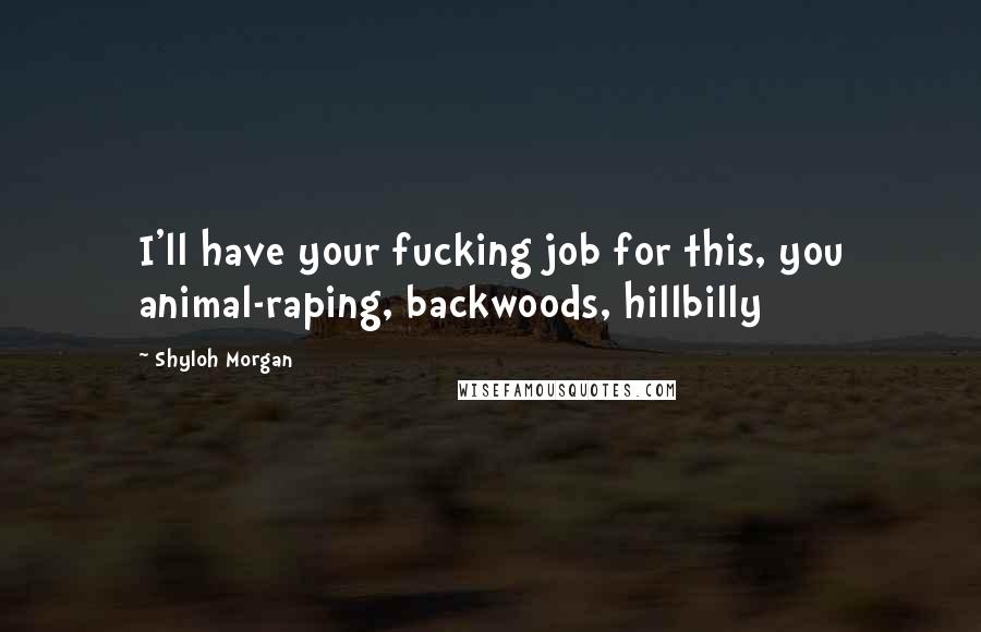 Shyloh Morgan Quotes: I'll have your fucking job for this, you animal-raping, backwoods, hillbilly