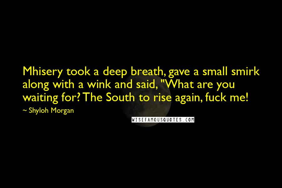 Shyloh Morgan Quotes: Mhisery took a deep breath, gave a small smirk along with a wink and said, "What are you waiting for? The South to rise again, fuck me!