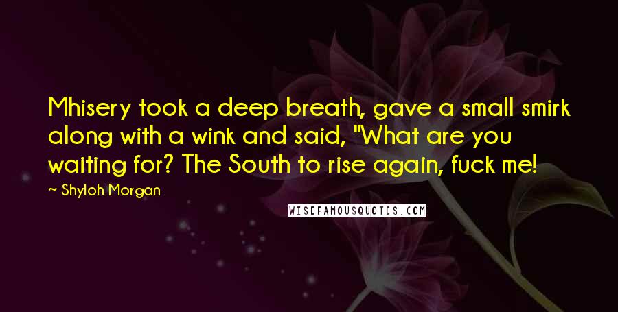 Shyloh Morgan Quotes: Mhisery took a deep breath, gave a small smirk along with a wink and said, "What are you waiting for? The South to rise again, fuck me!