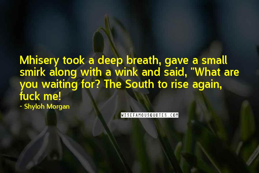 Shyloh Morgan Quotes: Mhisery took a deep breath, gave a small smirk along with a wink and said, "What are you waiting for? The South to rise again, fuck me!