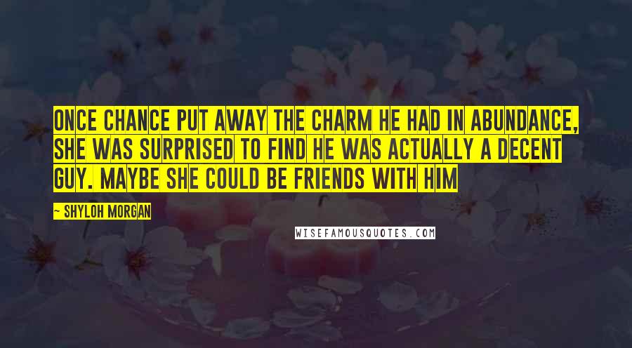 Shyloh Morgan Quotes: Once Chance put away the charm he had in abundance, she was surprised to find he was actually a decent guy. Maybe she could be friends with him