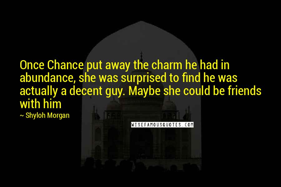 Shyloh Morgan Quotes: Once Chance put away the charm he had in abundance, she was surprised to find he was actually a decent guy. Maybe she could be friends with him