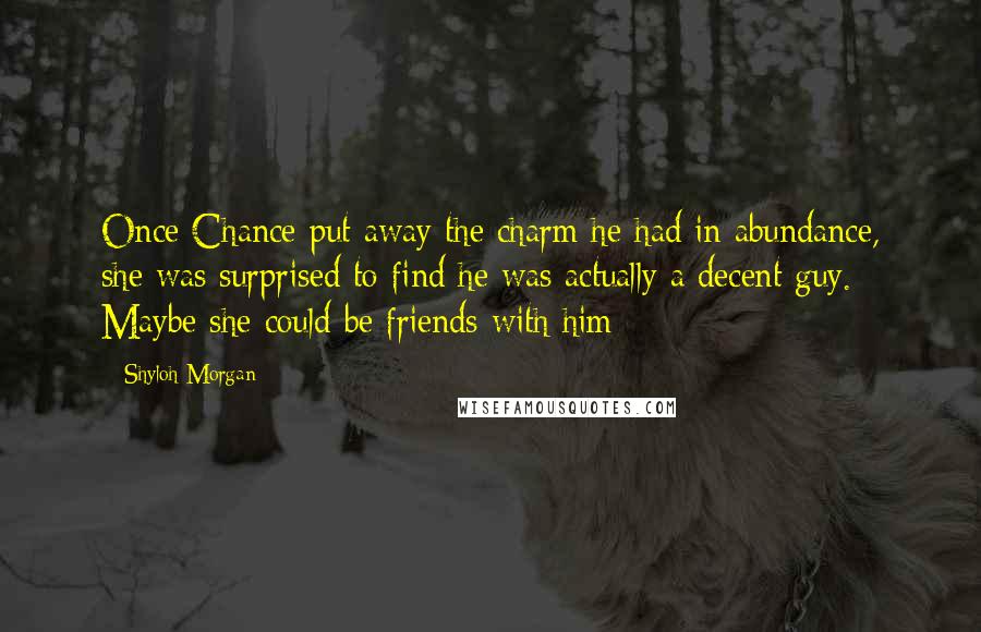 Shyloh Morgan Quotes: Once Chance put away the charm he had in abundance, she was surprised to find he was actually a decent guy. Maybe she could be friends with him