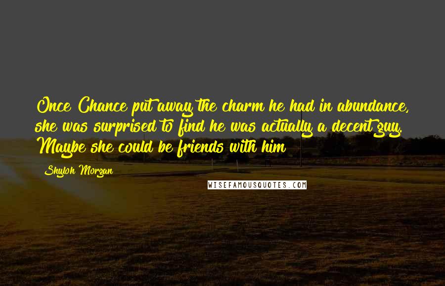Shyloh Morgan Quotes: Once Chance put away the charm he had in abundance, she was surprised to find he was actually a decent guy. Maybe she could be friends with him