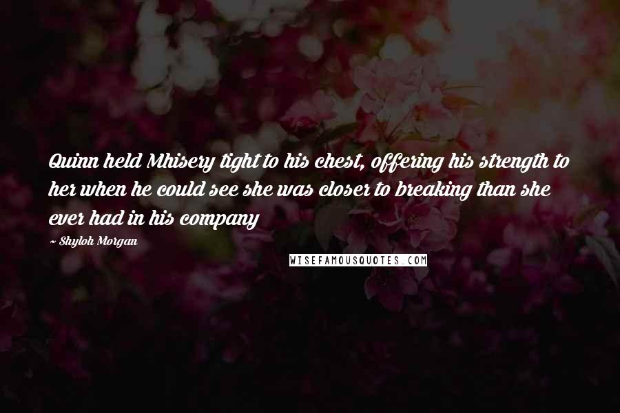 Shyloh Morgan Quotes: Quinn held Mhisery tight to his chest, offering his strength to her when he could see she was closer to breaking than she ever had in his company