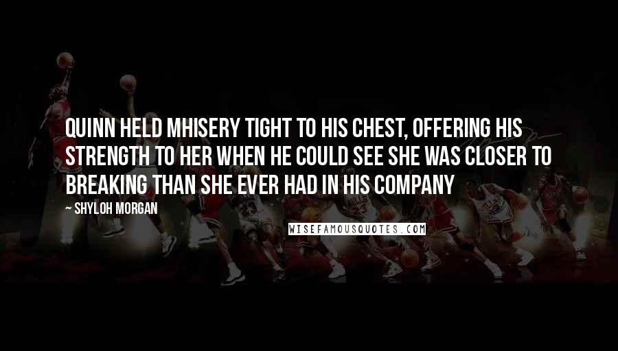 Shyloh Morgan Quotes: Quinn held Mhisery tight to his chest, offering his strength to her when he could see she was closer to breaking than she ever had in his company