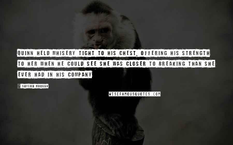 Shyloh Morgan Quotes: Quinn held Mhisery tight to his chest, offering his strength to her when he could see she was closer to breaking than she ever had in his company