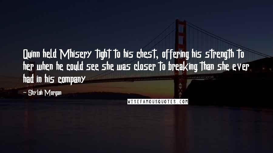 Shyloh Morgan Quotes: Quinn held Mhisery tight to his chest, offering his strength to her when he could see she was closer to breaking than she ever had in his company