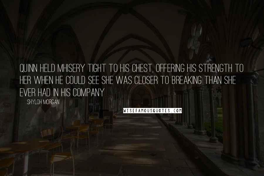 Shyloh Morgan Quotes: Quinn held Mhisery tight to his chest, offering his strength to her when he could see she was closer to breaking than she ever had in his company