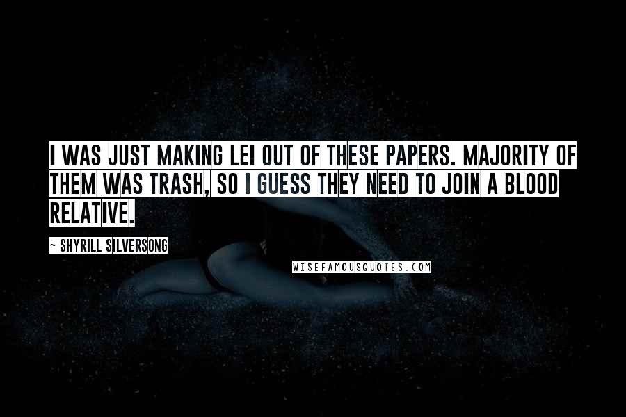Shyrill Silversong Quotes: I was just making lei out of these papers. Majority of them was trash, so I guess they need to join a blood relative.