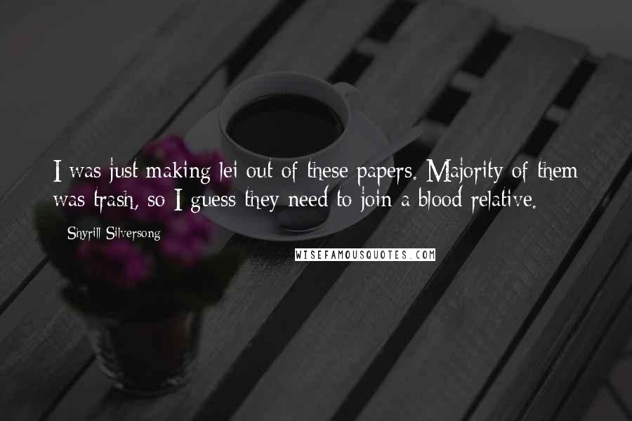 Shyrill Silversong Quotes: I was just making lei out of these papers. Majority of them was trash, so I guess they need to join a blood relative.