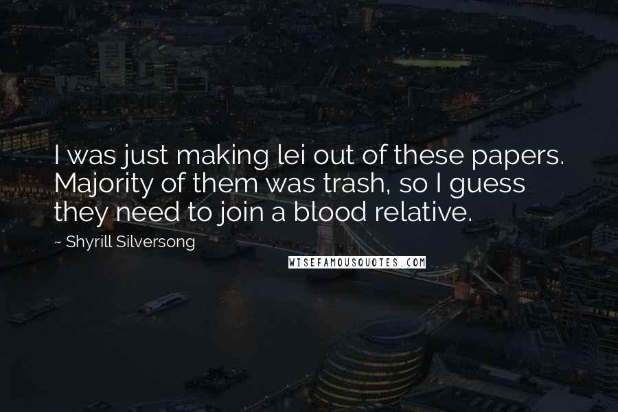 Shyrill Silversong Quotes: I was just making lei out of these papers. Majority of them was trash, so I guess they need to join a blood relative.