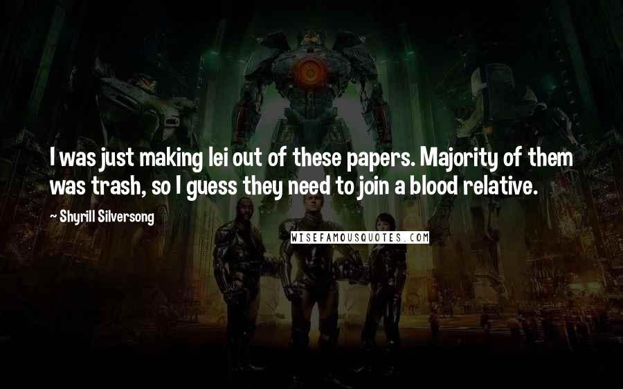 Shyrill Silversong Quotes: I was just making lei out of these papers. Majority of them was trash, so I guess they need to join a blood relative.
