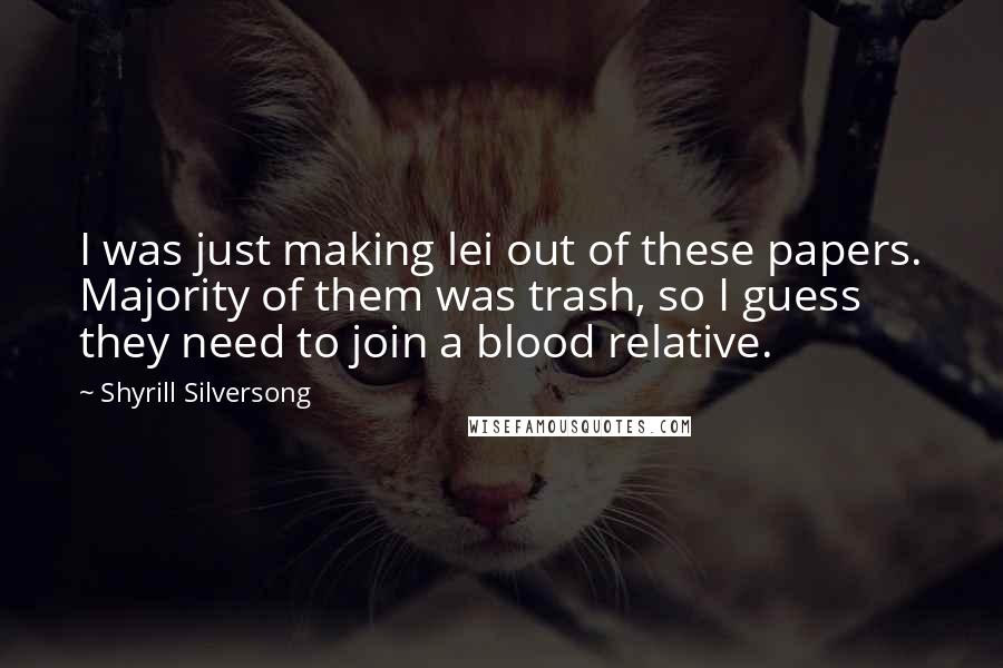 Shyrill Silversong Quotes: I was just making lei out of these papers. Majority of them was trash, so I guess they need to join a blood relative.