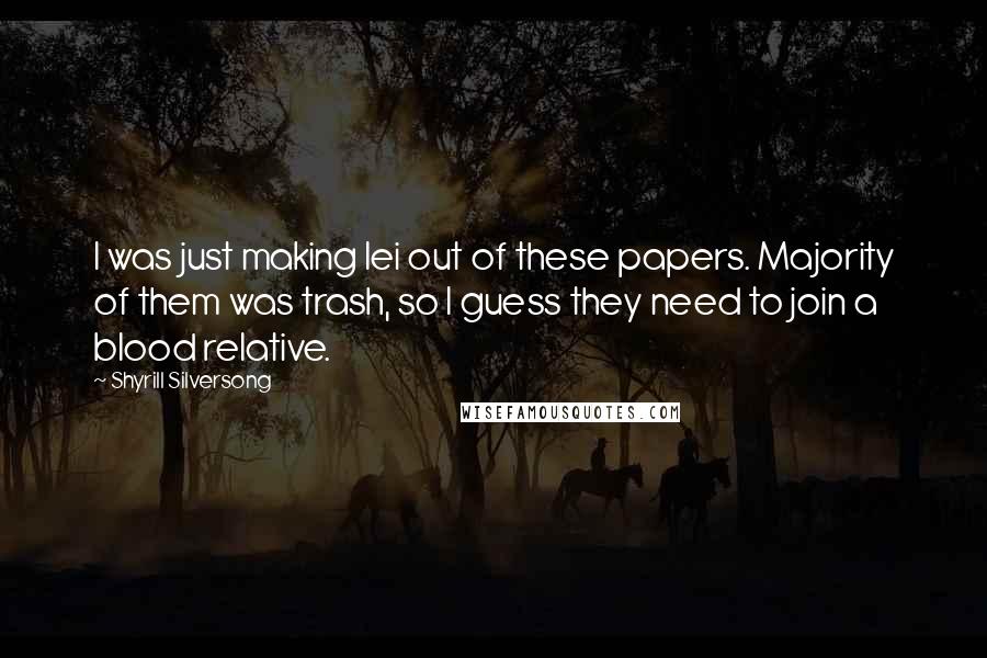 Shyrill Silversong Quotes: I was just making lei out of these papers. Majority of them was trash, so I guess they need to join a blood relative.