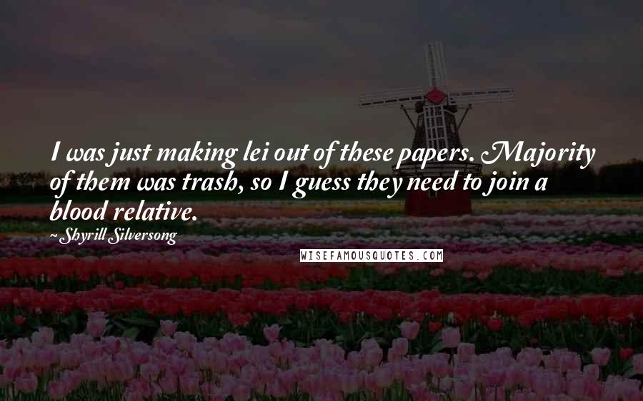 Shyrill Silversong Quotes: I was just making lei out of these papers. Majority of them was trash, so I guess they need to join a blood relative.