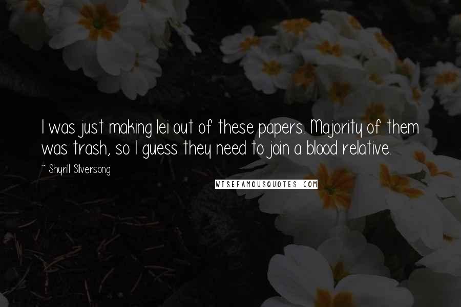 Shyrill Silversong Quotes: I was just making lei out of these papers. Majority of them was trash, so I guess they need to join a blood relative.