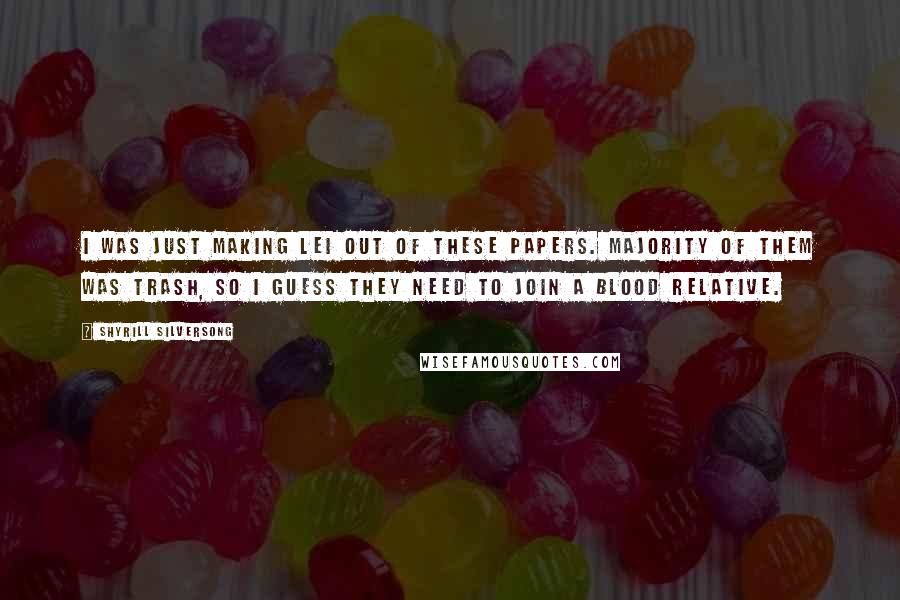 Shyrill Silversong Quotes: I was just making lei out of these papers. Majority of them was trash, so I guess they need to join a blood relative.